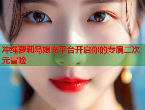 冲绳萝莉岛娘充平台开启你的专属二次元冒险  第2张