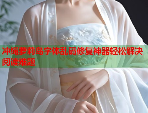 冲绳萝莉岛字体乱码修复神器轻松解决阅读难题  第1张