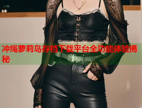 冲绳萝莉岛存档下载平台全功能体验揭秘  第1张