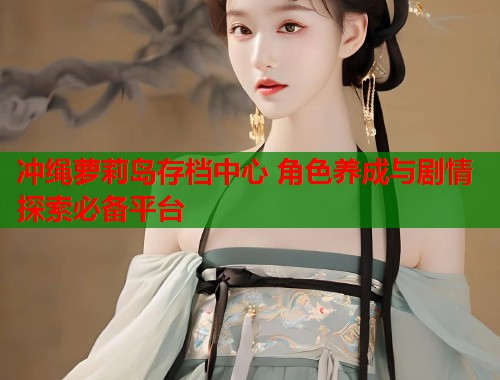 冲绳萝莉岛存档中心 角色养成与剧情探索必备平台  第1张