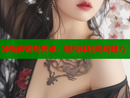 冲绳萝莉岛安卓：轻松体验岛屿魅力  第1张