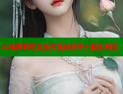 冲绳萝莉岛完全汉化体验平台精彩纷呈  第1张