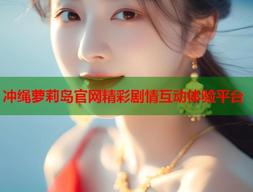冲绳萝莉岛官网精彩剧情互动体验平台  第1张