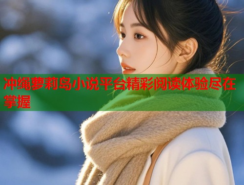 冲绳萝莉岛小说平台精彩阅读体验尽在掌握  第1张