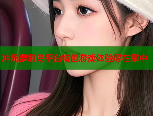 冲绳萝莉岛平台特色游戏体验尽在掌中  第1张