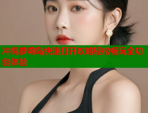 冲绳萝莉岛快速打开攻略轻松畅玩全功能体验  第2张