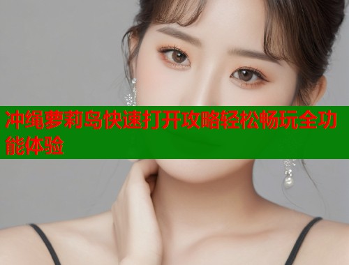 冲绳萝莉岛快速打开攻略轻松畅玩全功能体验  第1张