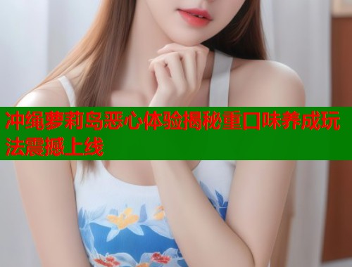 冲绳萝莉岛恶心体验揭秘重口味养成玩法震撼上线  第1张