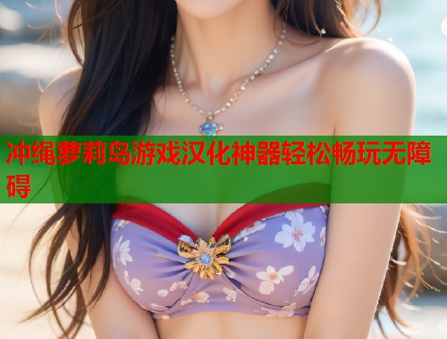 冲绳萝莉岛游戏汉化神器轻松畅玩无障碍  第1张