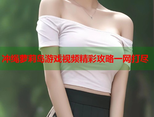 冲绳萝莉岛游戏视频精彩攻略一网打尽  第1张