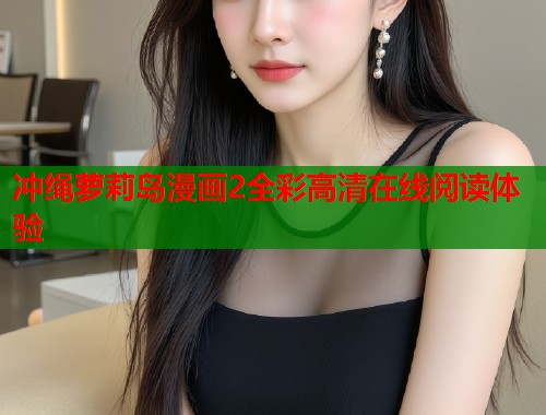 冲绳萝莉岛漫画2全彩高清在线阅读体验  第1张