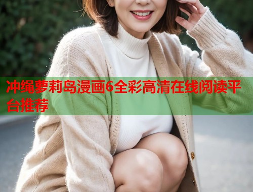 冲绳萝莉岛漫画6全彩高清在线阅读平台推荐  第1张