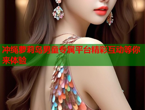 冲绳萝莉岛男童专属平台精彩互动等你来体验  第1张