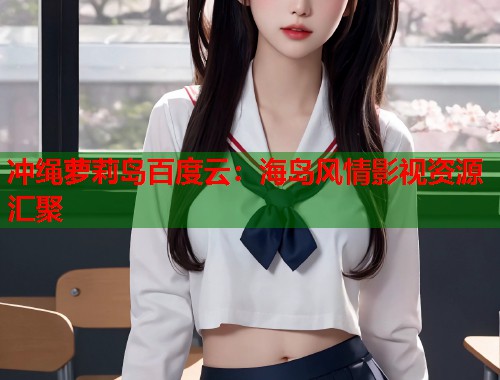 冲绳萝莉岛百度云：海岛风情影视资源汇聚  第1张