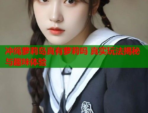 冲绳萝莉岛真有萝莉吗 真实玩法揭秘与趣味体验  第1张