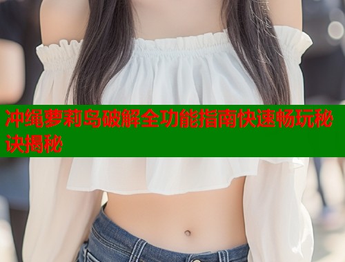 冲绳萝莉岛破解全功能指南快速畅玩秘诀揭秘  第2张