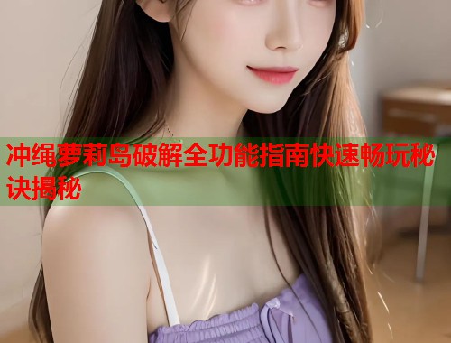 冲绳萝莉岛破解全功能指南快速畅玩秘诀揭秘  第1张
