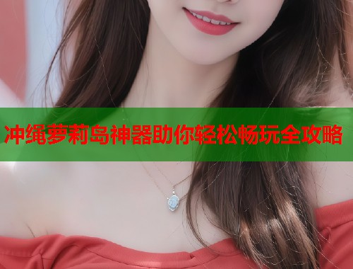 冲绳萝莉岛神器助你轻松畅玩全攻略  第1张