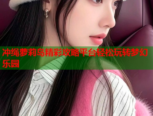 冲绳萝莉岛精彩攻略平台轻松玩转梦幻乐园  第1张