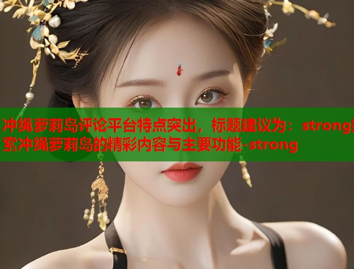 冲绳萝莉岛评论平台特点突出，标题建议为：strong探索冲绳萝莉岛的精彩内容与主要功能-strong  第1张