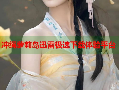 冲绳萝莉岛迅雷极速下载体验平台  第1张