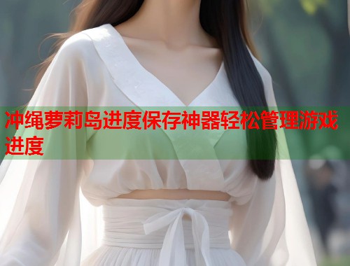 冲绳萝莉岛进度保存神器轻松管理游戏进度  第1张