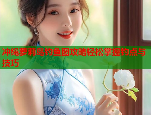 冲绳萝莉岛钓鱼图攻略轻松掌握钓点与技巧  第1张