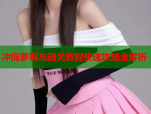 冲绳萝莉岛通关教程快速攻略全解析  第1张