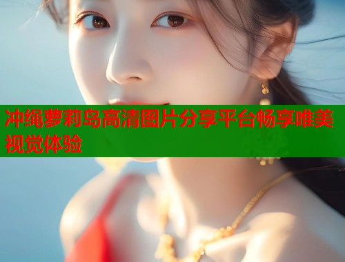 冲绳萝莉岛高清图片分享平台畅享唯美视觉体验  第1张