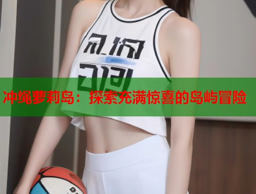 冲绳萝莉岛：探索充满惊喜的岛屿冒险  第1张