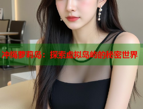 冲绳萝莉岛：探索虚拟岛屿的秘密世界  第1张