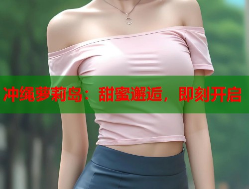 冲绳萝莉岛：甜蜜邂逅，即刻开启  第1张