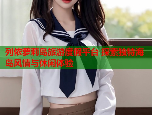 列侬萝莉岛旅游度假平台 探索独特海岛风情与休闲体验  第1张