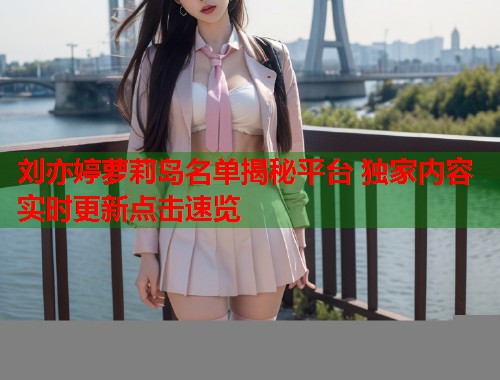 刘亦婷萝莉岛名单揭秘平台 独家内容实时更新点击速览  第1张