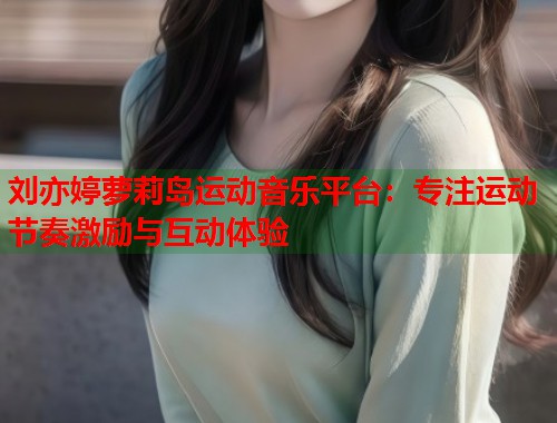 刘亦婷萝莉岛运动音乐平台：专注运动节奏激励与互动体验  第1张