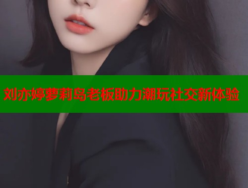 刘亦婷萝莉岛老板助力潮玩社交新体验  第1张