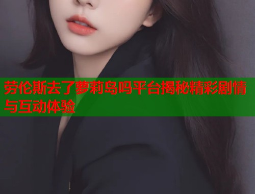 劳伦斯去了萝莉岛吗平台揭秘精彩剧情与互动体验  第2张