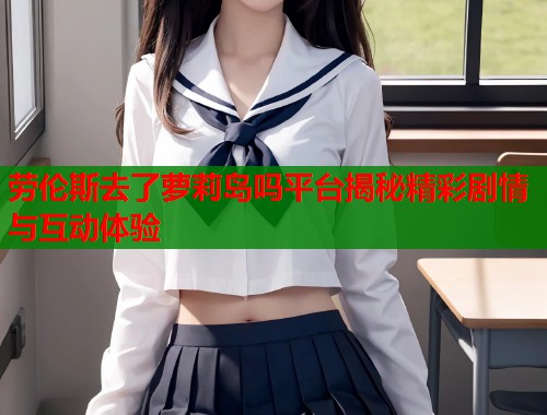 劳伦斯去了萝莉岛吗平台揭秘精彩剧情与互动体验  第1张
