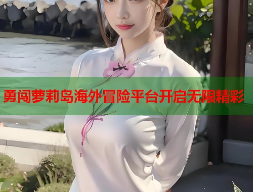 勇闯萝莉岛海外冒险平台开启无限精彩  第2张