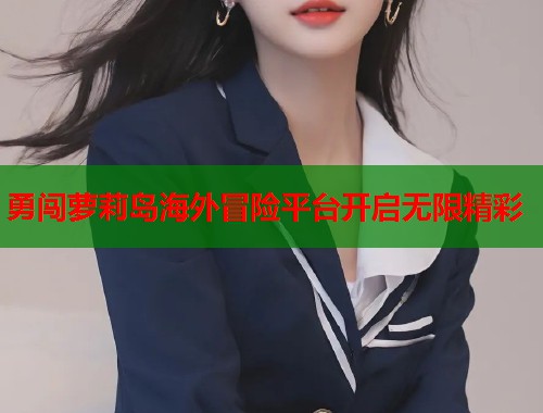 勇闯萝莉岛海外冒险平台开启无限精彩  第1张