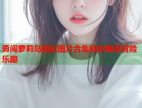勇闯萝莉岛精彩图片合集轻松畅享冒险乐趣  第1张