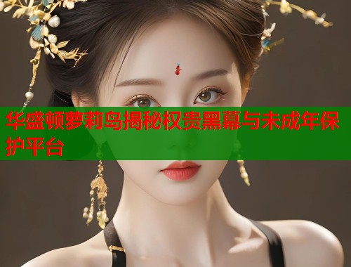 华盛顿萝莉岛揭秘权贵黑幕与未成年保护平台  第1张