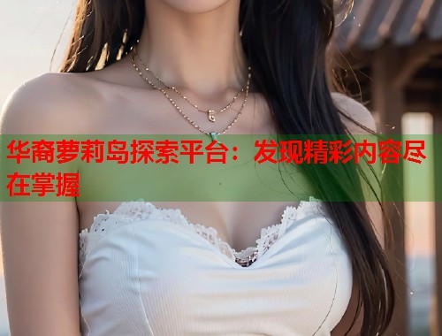 华裔萝莉岛探索平台：发现精彩内容尽在掌握  第1张