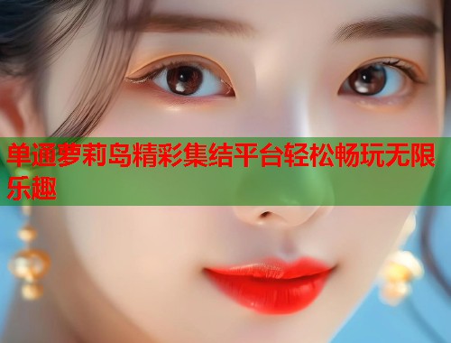 单通萝莉岛精彩集结平台轻松畅玩无限乐趣  第2张