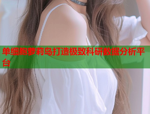 单细胞萝莉岛打造极致科研数据分析平台  第1张