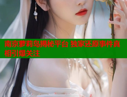 南京萝莉岛揭秘平台 独家还原事件真相引爆关注  第2张