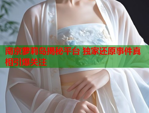 南京萝莉岛揭秘平台 独家还原事件真相引爆关注  第1张
