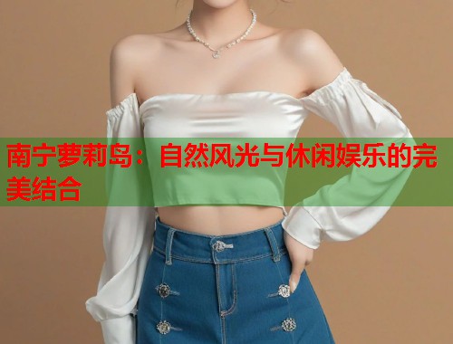 南宁萝莉岛：自然风光与休闲娱乐的完美结合  第2张
