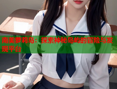南美萝莉岛：探索神秘岛屿的冒险与发现平台  第2张