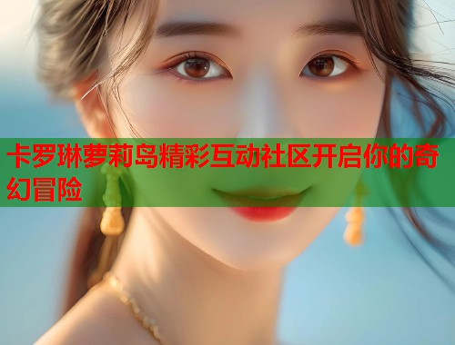 卡罗琳萝莉岛精彩互动社区开启你的奇幻冒险  第1张